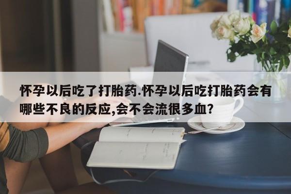米非司酮片米索前列醇片网店在线购买怀孕以后吃了打胎药.怀孕以后吃打胎药会有哪些不良的反应,会不会流很多血？