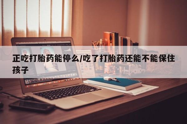 米非司酮片米索前列醇片网店在线购买正吃打胎药能停么/吃了打胎药还能不能保住孩子