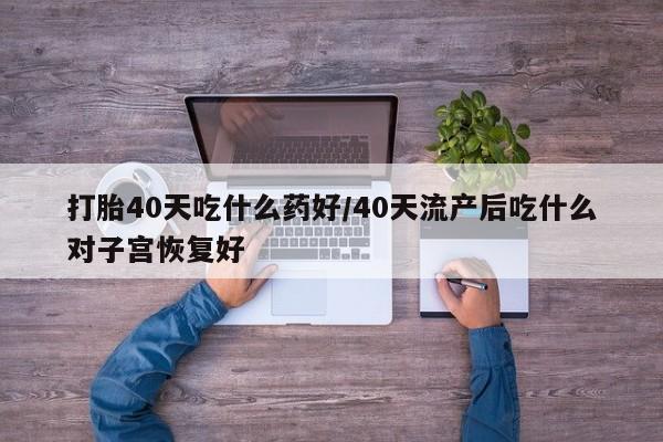 米非司酮片米索前列醇片网店在线购买打胎40天吃什么药好/40天流产后吃什么对子宫恢复好