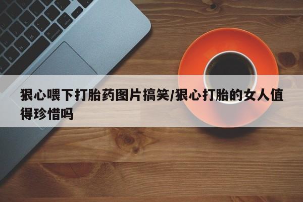 米非司酮片米索前列醇片网店在线购买狠心喂下打胎药图片搞笑/狠心打胎的女人值得珍惜吗