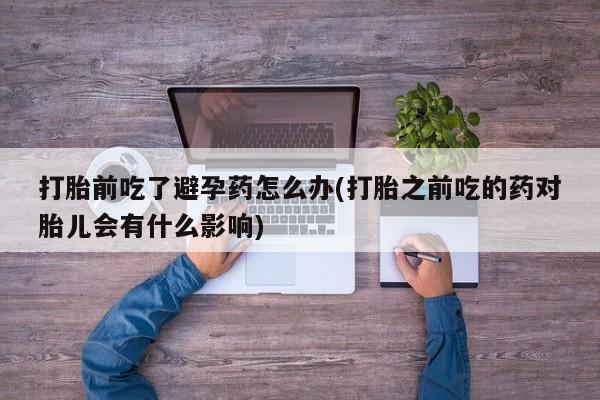 米非司酮片米索前列醇片网店在线购买打胎前吃了避孕药怎么办(打胎之前吃的药对胎儿会有什么影响)