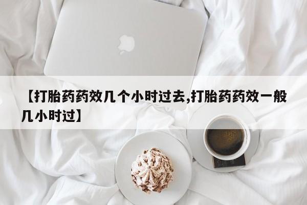 米非司酮片米索前列醇片网店在线购买【打胎药药效几个小时过去,打胎药药效一般几小时过】