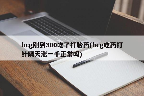米非司酮片米索前列醇片网店在线购买hcg刚到300吃了打胎药(hcg吃药打针隔天涨一千正常吗)