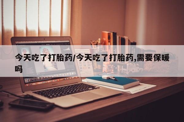 米非司酮片米索前列醇片网店在线购买今天吃了打胎药/今天吃了打胎药,需要保暖吗