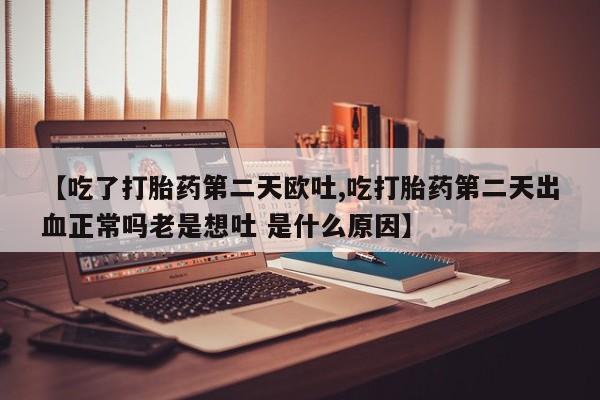 米非司酮片米索前列醇片网店在线购买【吃了打胎药第二天欧吐,吃打胎药第二天出血正常吗老是想吐 是什么原因】