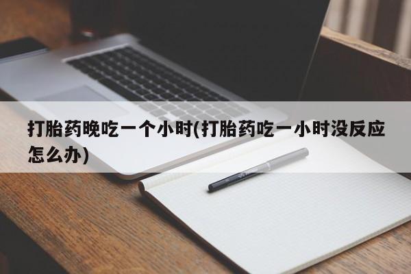 米非司酮片米索前列醇片网店在线购买打胎药晚吃一个小时(打胎药吃一小时没反应怎么办)