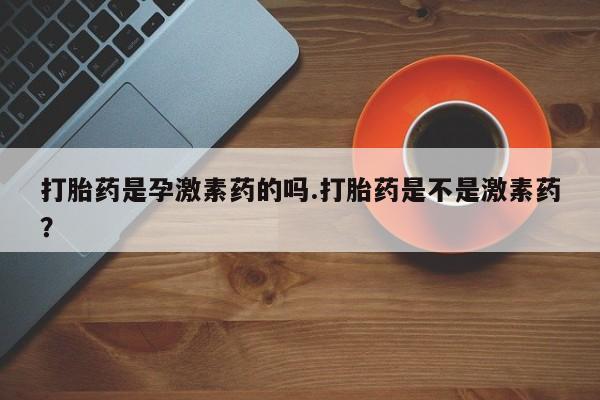 米非司酮片米索前列醇片网店在线购买打胎药是孕激素药的吗.打胎药是不是激素药？