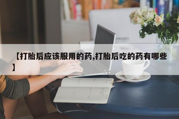 米非司酮片米索前列醇片网店在线购买【打胎后应该服用的药,打胎后吃的药有哪些】