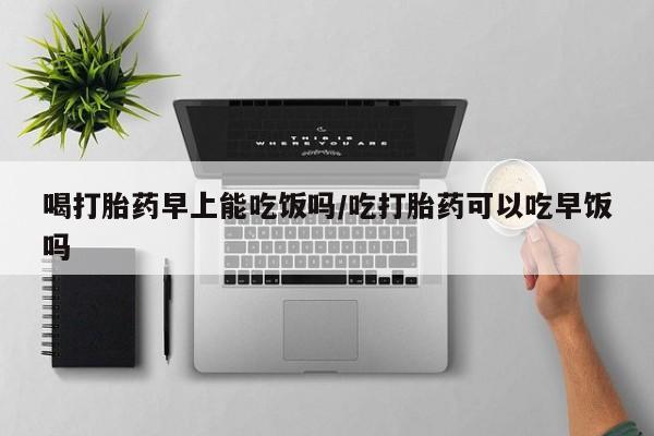 米非司酮片米索前列醇片网店在线购买喝打胎药早上能吃饭吗/吃打胎药可以吃早饭吗