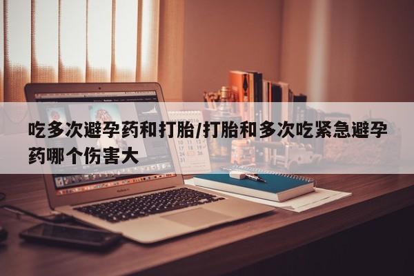 米非司酮片米索前列醇片网店在线购买吃多次避孕药和打胎/打胎和多次吃紧急避孕药哪个伤害大
