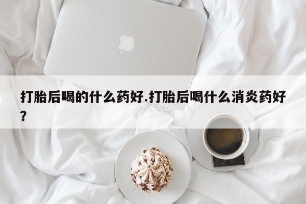 米非司酮片米索前列醇片网店在线购买打胎后喝的什么药好.打胎后喝什么消炎药好？