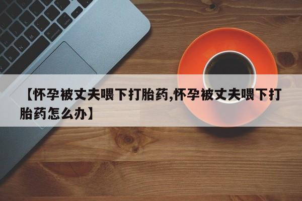 米非司酮片米索前列醇片网店在线购买【怀孕被丈夫喂下打胎药,怀孕被丈夫喂下打胎药怎么办】