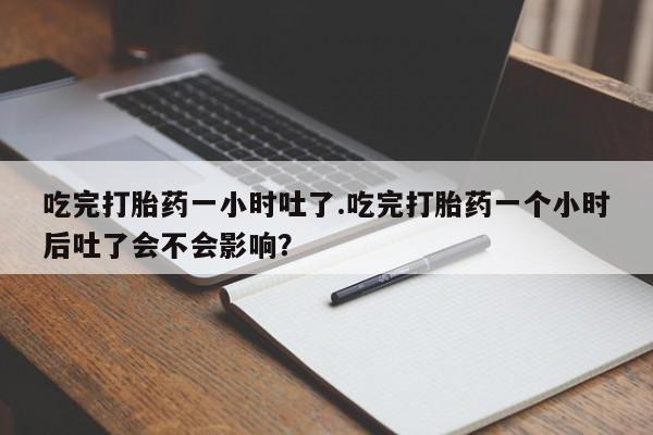 米非司酮片米索前列醇片网店在线购买吃完打胎药一小时吐了.吃完打胎药一个小时后吐了会不会影响？