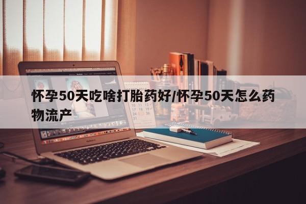 米非司酮片米索前列醇片网店在线购买怀孕50天吃啥打胎药好/怀孕50天怎么药物流产