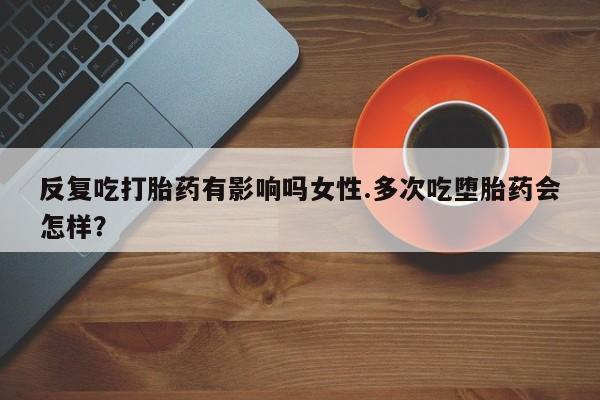 米非司酮片米索前列醇片网店在线购买反复吃打胎药有影响吗女性.多次吃堕胎药会怎样？