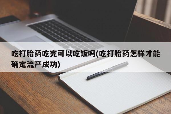 米非司酮片米索前列醇片网店在线购买吃打胎药吃完可以吃饭吗(吃打胎药怎样才能确定流产成功)