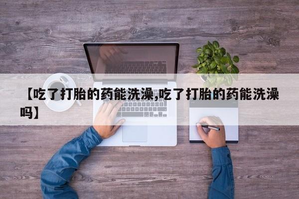 米非司酮片米索前列醇片网店在线购买【吃了打胎的药能洗澡,吃了打胎的药能洗澡吗】