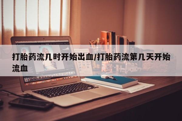 米非司酮片米索前列醇片网店在线购买打胎药流几时开始出血/打胎药流第几天开始流血