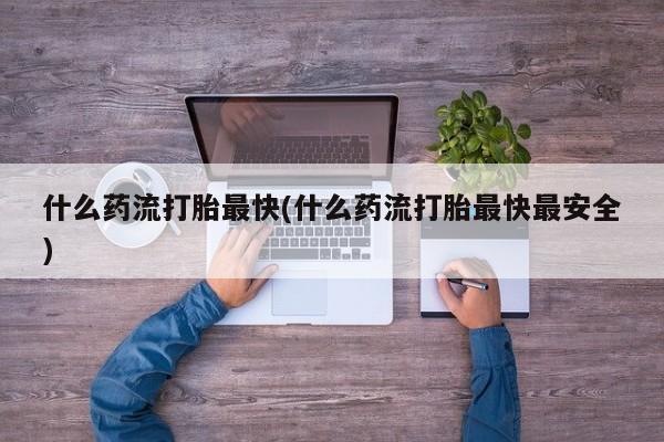米非司酮片米索前列醇片网店在线购买什么药流打胎最快(什么药流打胎最快最安全)