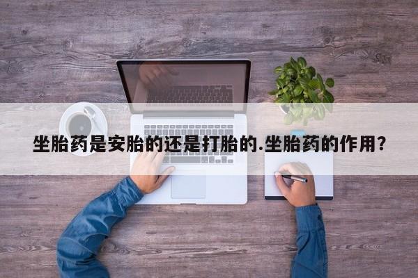 米非司酮片米索前列醇片网店在线购买坐胎药是安胎的还是打胎的.坐胎药的作用？
