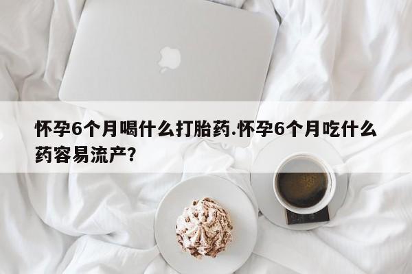 米非司酮片米索前列醇片网店在线购买怀孕6个月喝什么打胎药.怀孕6个月吃什么药容易流产？