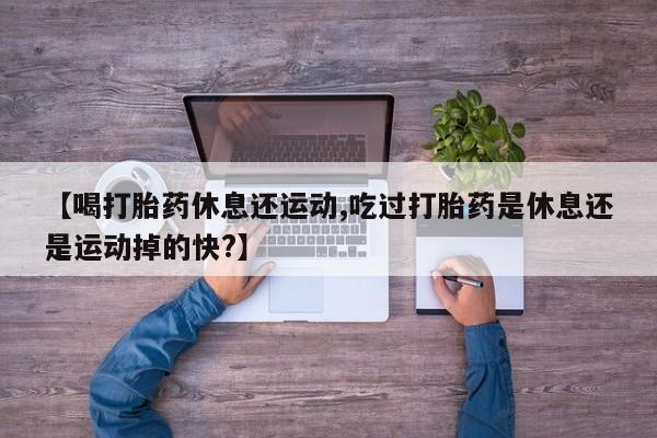 米非司酮片米索前列醇片网店在线购买【喝打胎药休息还运动,吃过打胎药是休息还是运动掉的快?】