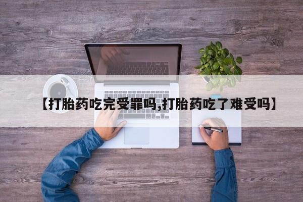 米非司酮片米索前列醇片网店在线购买【打胎药吃完受罪吗,打胎药吃了难受吗】
