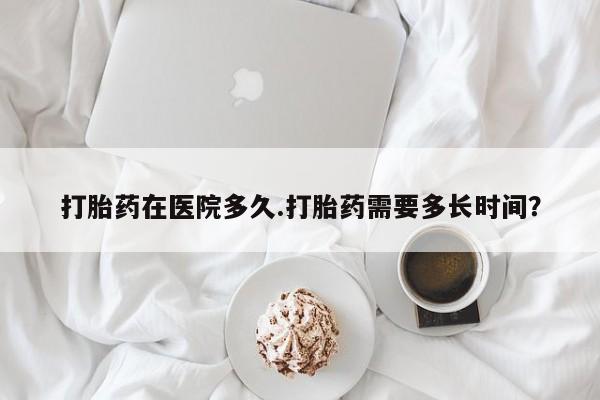 米非司酮片米索前列醇片网店在线购买打胎药在医院多久.打胎药需要多长时间？