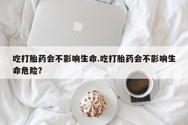 米非司酮片米索前列醇片网店在线购买吃打胎药会不影响生命.吃打胎药会不影响生命危险？