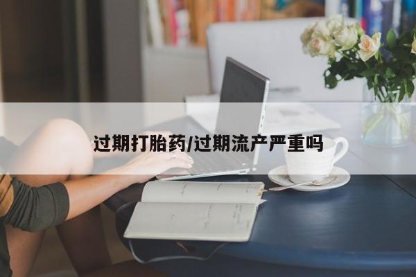 米非司酮片米索前列醇片网店在线购买过期打胎药/过期流产严重吗