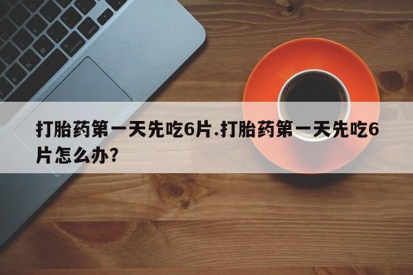 米非司酮片米索前列醇片网店在线购买打胎药第一天先吃6片.打胎药第一天先吃6片怎么办？