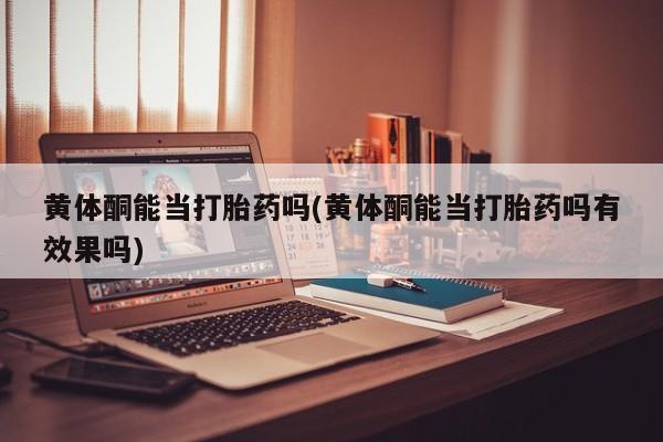 米非司酮片米索前列醇片网店在线购买黄体酮能当打胎药吗(黄体酮能当打胎药吗有效果吗)