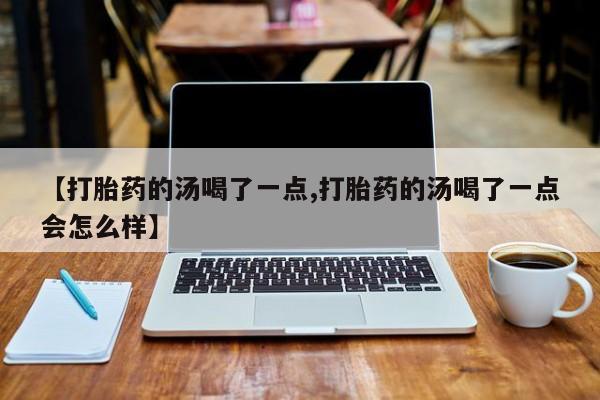 米非司酮片米索前列醇片网店在线购买【打胎药的汤喝了一点,打胎药的汤喝了一点会怎么样】