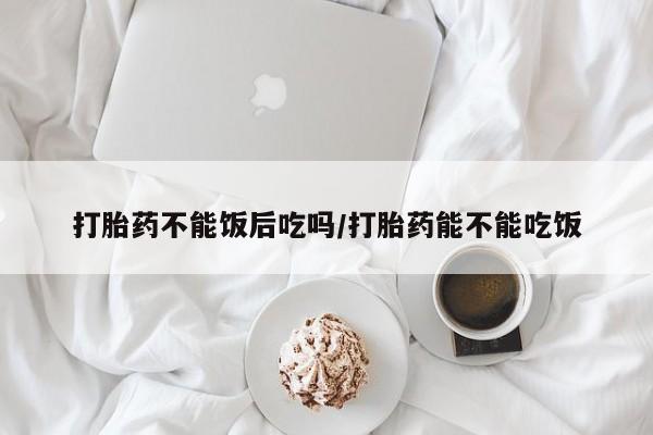 米非司酮片米索前列醇片网店在线购买打胎药不能饭后吃吗/打胎药能不能吃饭