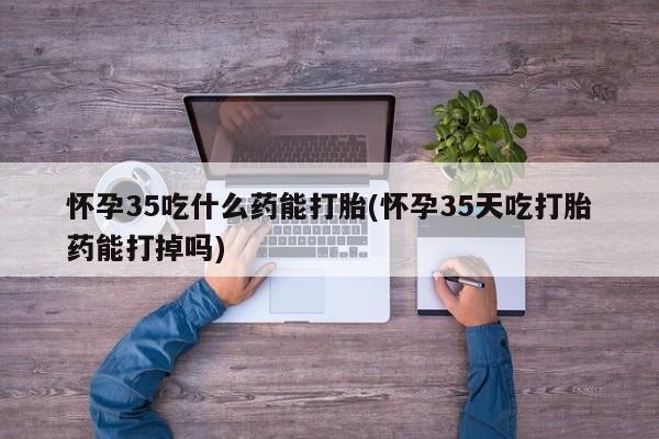 米非司酮片米索前列醇片网店在线购买怀孕35吃什么药能打胎(怀孕35天吃打胎药能打掉吗)