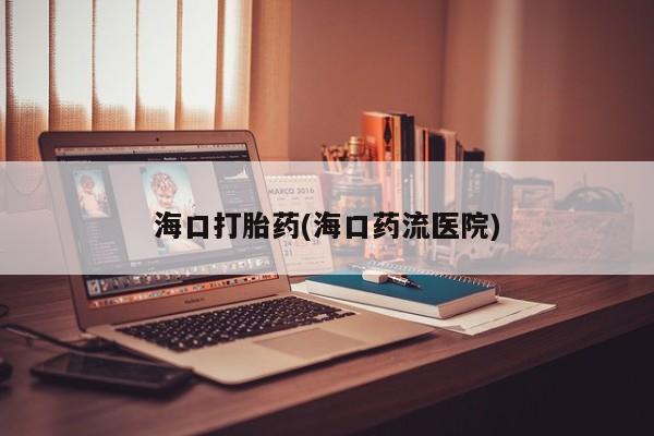 米非司酮片米索前列醇片网店在线购买海口打胎药(海口药流医院)