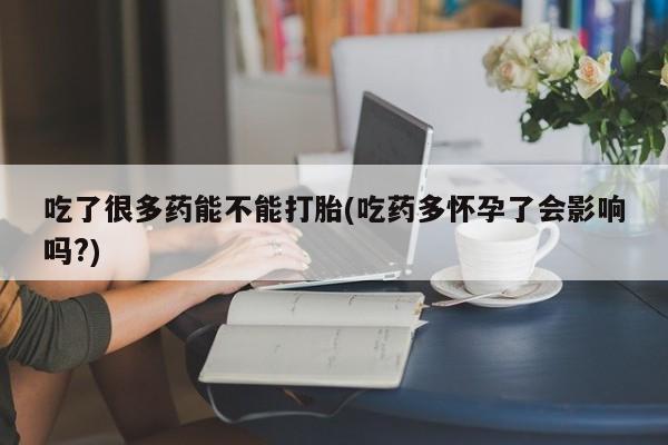 米非司酮片米索前列醇片网店在线购买吃了很多药能不能打胎(吃药多怀孕了会影响吗?)