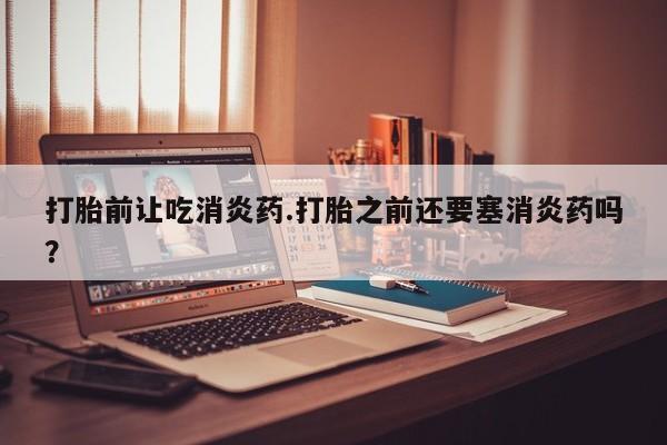 米非司酮片米索前列醇片网店在线购买打胎前让吃消炎药.打胎之前还要塞消炎药吗？