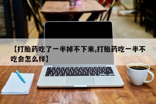 米非司酮片米索前列醇片网店在线购买【打胎药吃了一半掉不下来,打胎药吃一半不吃会怎么样】