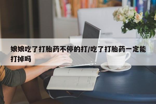 米非司酮片米索前列醇片网店在线购买娘娘吃了打胎药不停的打/吃了打胎药一定能打掉吗