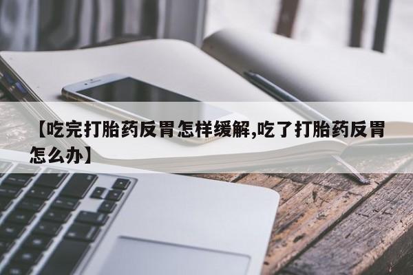 米非司酮片米索前列醇片网店在线购买【吃完打胎药反胃怎样缓解,吃了打胎药反胃怎么办】