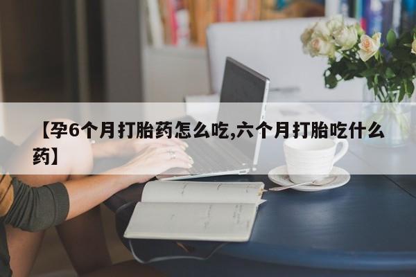 米非司酮片米索前列醇片网店在线购买【孕6个月打胎药怎么吃,六个月打胎吃什么药】
