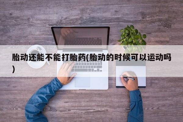 米非司酮片米索前列醇片网店在线购买胎动还能不能打胎药(胎动的时候可以运动吗)