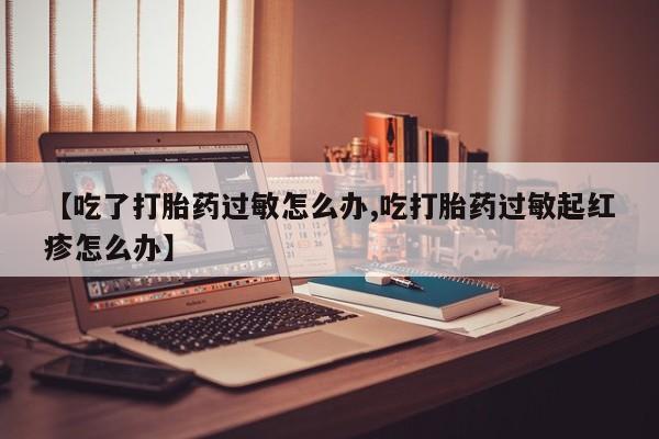 米非司酮片米索前列醇片网店在线购买【吃了打胎药过敏怎么办,吃打胎药过敏起红疹怎么办】