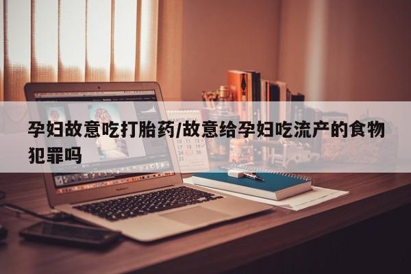米非司酮片米索前列醇片网店在线购买孕妇故意吃打胎药/故意给孕妇吃流产的食物犯罪吗