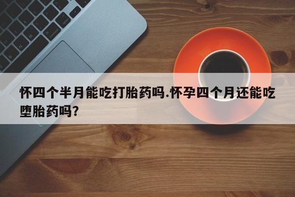 米非司酮片米索前列醇片网店在线购买怀四个半月能吃打胎药吗.怀孕四个月还能吃堕胎药吗？