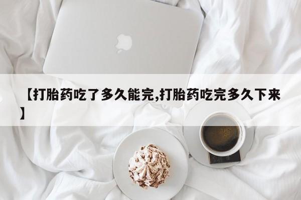 米非司酮片米索前列醇片网店在线购买【打胎药吃了多久能完,打胎药吃完多久下来】