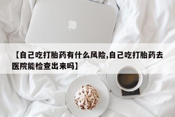 米非司酮片米索前列醇片网店在线购买【自己吃打胎药有什么风险,自己吃打胎药去医院能检查出来吗】
