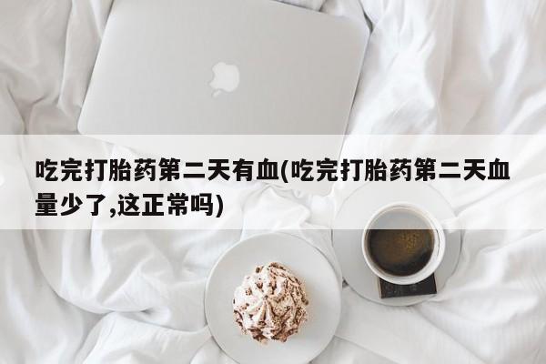 米非司酮片米索前列醇片网店在线购买吃完打胎药第二天有血(吃完打胎药第二天血量少了,这正常吗)