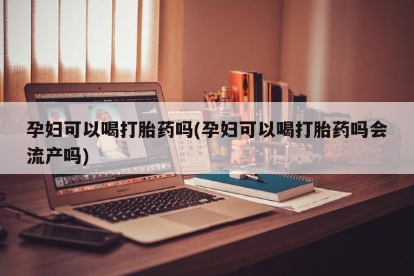 米非司酮片米索前列醇片网店在线购买孕妇可以喝打胎药吗(孕妇可以喝打胎药吗会流产吗)